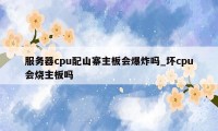 服务器cpu配山寨主板会爆炸吗_坏cpu会烧主板吗