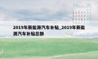 2019年新能源汽车补贴_2019年新能源汽车补贴总额