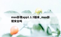 max影视app1.1.5版本_max影视安全吗