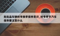 危险品车辆秋冬换季保养常识_秋冬季节汽车保养要注意什么