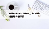 双线biubiu区服务器_biubiu加速器服务器繁忙