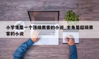 小学生是一个顶级黑客的小说_主角是超级黑客的小说