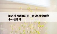 ipv6对黑客的影响_ipv6地址会暴露个人信息吗