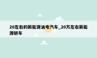 20左右的新能源油电汽车_20万左右新能源轿车