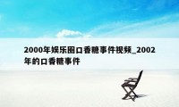 2000年娱乐圈口香糖事件视频_2002年的口香糖事件