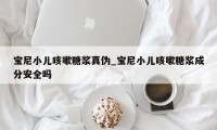 宝尼小儿咳嗽糖浆真伪_宝尼小儿咳嗽糖浆成分安全吗