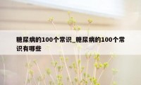 糖尿病的100个常识_糖尿病的100个常识有哪些