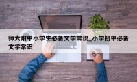 师大附中小学生必备文学常识_小学初中必备文学常识