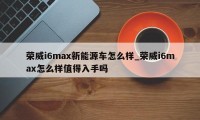 荣威i6max新能源车怎么样_荣威i6max怎么样值得入手吗