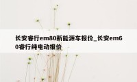 长安睿行em80新能源车报价_长安em60睿行纯电动报价