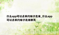 什么app可以点单约妹子出来_什么app可以点单约妹子出来聊天