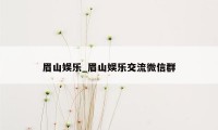 眉山娱乐_眉山娱乐交流微信群