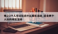 晚上2个人可以玩点什么娱乐活动_适合两个人玩的娱乐活动