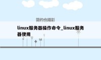 linux服务器操作命令_linux服务器使用