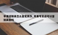 苹果经销商怎么鉴定真伪_苹果专卖店可以鉴别真假吗