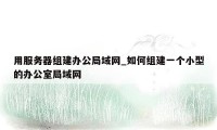 用服务器组建办公局域网_如何组建一个小型的办公室局域网