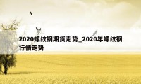 2020螺纹钢期货走势_2020年螺纹钢行情走势