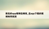 新出的app视频在哪找_在app下载的视频如何找到