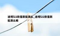 途观l22款是新能源么_途观l22款是新能源么嘛