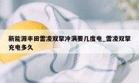 新能源丰田雷凌双擎冲满要几度电_雷凌双擎充电多久