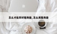 怎么才能弄好服务器_怎么用服务器