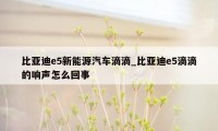 比亚迪e5新能源汽车滴滴_比亚迪e5滴滴的响声怎么回事