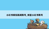 小红书娱乐新闻账号_明星小红书账号