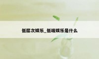 低层次娱乐_低端娱乐是什么