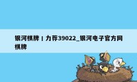 银河棋牌丨力荐39022_银河电子官方网棋牌