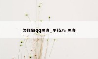 怎样做qq黑客_小技巧 黑客