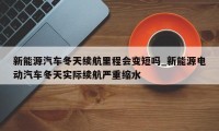 新能源汽车冬天续航里程会变短吗_新能源电动汽车冬天实际续航严重缩水