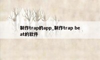 制作trap的app_制作trap beat的软件