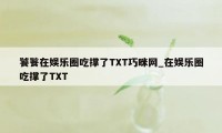 饕餮在娱乐圈吃撑了TXT巧眯网_在娱乐圈吃撑了TXT