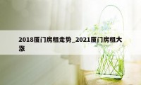 2018厦门房租走势_2021厦门房租大涨