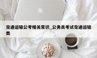 交通运输公考相关常识_公务员考试交通运输类