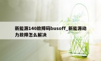 新能源140故障码busoff_新能源动力故障怎么解决