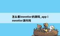 怎么看inventor的源码_app inventor源代码