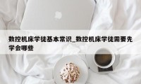 数控机床学徒基本常识_数控机床学徒需要先学会哪些