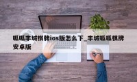 呱呱丰城棋牌ios版怎么下_丰城呱呱棋牌安卓版