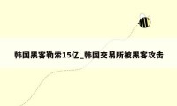 韩国黑客勒索15亿_韩国交易所被黑客攻击