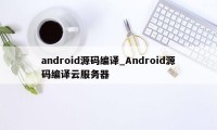 android源码编译_Android源码编译云服务器