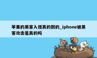 苹果的黑客入侵真的假的_iphone被黑客攻击是真的吗