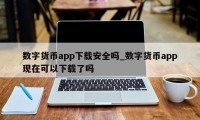 数字货币app下载安全吗_数字货币app现在可以下载了吗