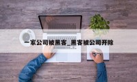 一家公司被黑客_黑客被公司开除