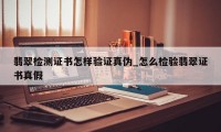 翡翠检测证书怎样验证真伪_怎么检验翡翠证书真假