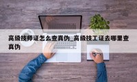 高级技师证怎么查真伪_高级技工证去哪里查真伪