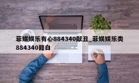 菲娱娱乐有心884340献丑_菲娱娱乐类884340籍白