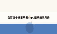 在百度中搜索风云app_继续搜索风云