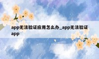 app无法验证应用怎么办_app无法验证app