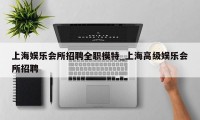 上海娱乐会所招聘全职模特_上海高级娱乐会所招聘